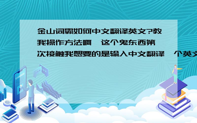 金山词霸如何中文翻译英文?教我操作方法啊,这个鬼东西第一次接触我想要的是输入中文翻译一个英文啊