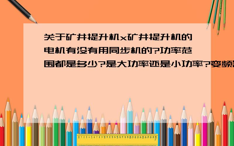 关于矿井提升机x矿井提升机的电机有没有用同步机的?功率范围都是多少?是大功率还是小功率?变频器现在都做到多大的?