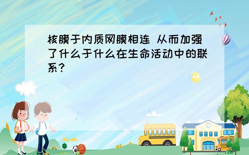 核膜于内质网膜相连 从而加强了什么于什么在生命活动中的联系?