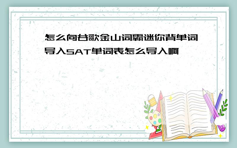 怎么向谷歌金山词霸迷你背单词导入SAT单词表怎么导入啊,