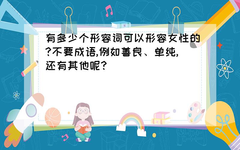 有多少个形容词可以形容女性的?不要成语,例如善良、单纯,还有其他呢?