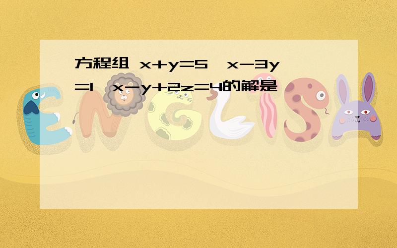 方程组 x+y=5,x-3y=1,x-y+2z=4的解是