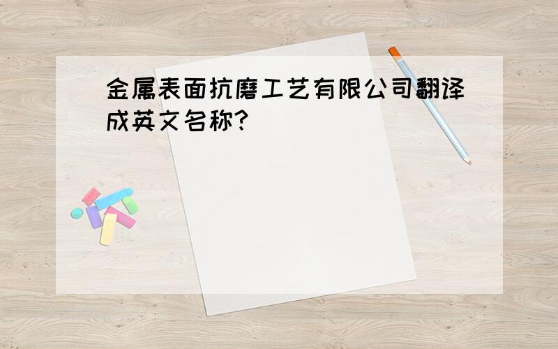 金属表面抗磨工艺有限公司翻译成英文名称?