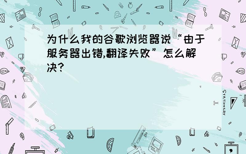 为什么我的谷歌浏览器说“由于服务器出错,翻译失败”怎么解决?