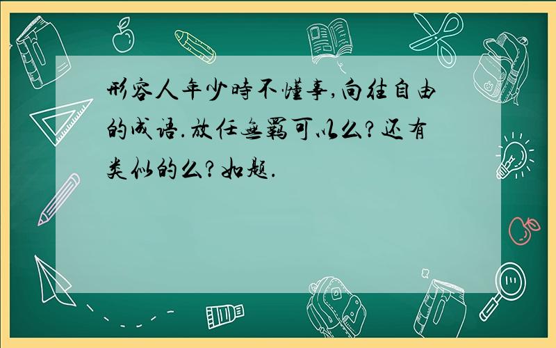 形容人年少时不懂事,向往自由的成语.放任无羁可以么?还有类似的么?如题.