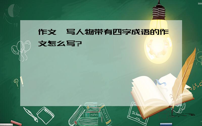 作文,写人物带有四字成语的作文怎么写?