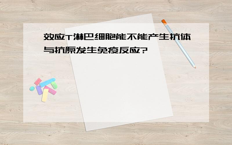 效应T淋巴细胞能不能产生抗体与抗原发生免疫反应?