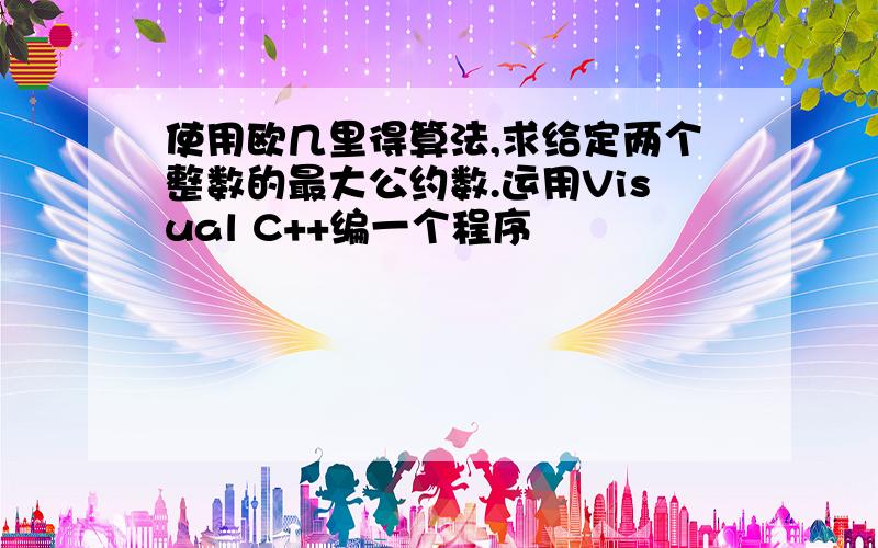 使用欧几里得算法,求给定两个整数的最大公约数.运用Visual C++编一个程序