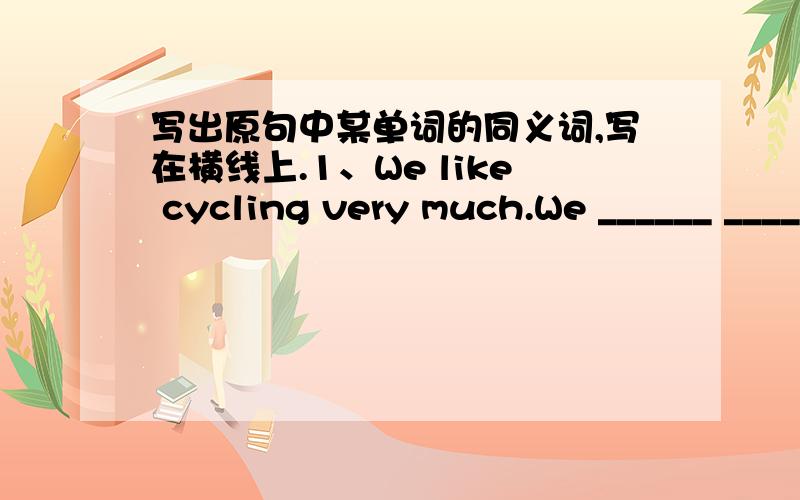 写出原句中某单词的同义词,写在横线上.1、We like cycling very much.We ______ ______ ______ cycling.2、The paper in out notebook is from trees trees.The paper in out notebook ______ ______ trees.3、My mother is good at planting.My mo