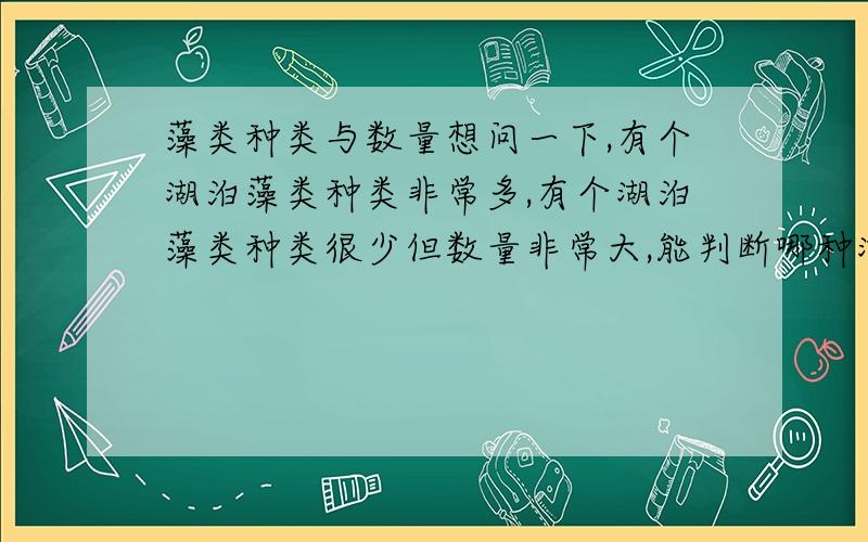 藻类种类与数量想问一下,有个湖泊藻类种类非常多,有个湖泊藻类种类很少但数量非常大,能判断哪种湖水质好一些么?为什么?造成这种不同的原因又在哪里?简要说下就行了.谢谢~