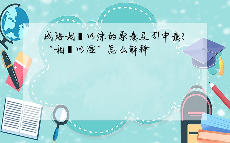 成语相濡以沫的原意及引申意?“相呴以湿”怎么解释