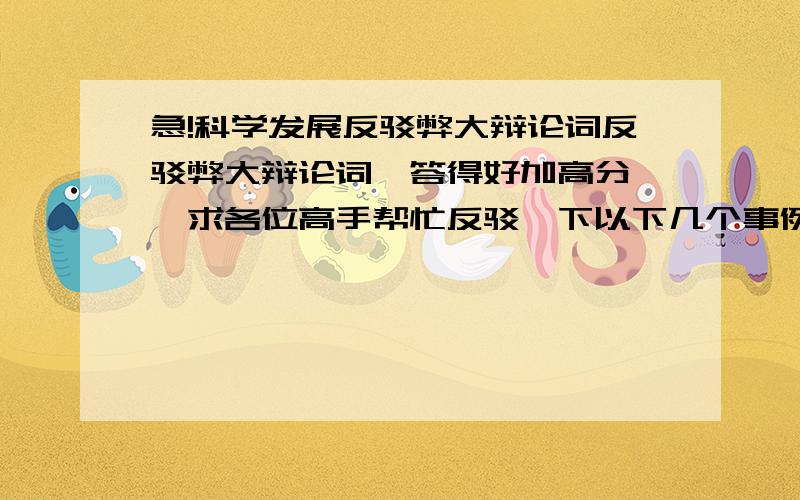 急!科学发展反驳弊大辩论词反驳弊大辩论词`答得好加高分``求各位高手帮忙反驳一下以下几个事例!科技发展进步的现在,每个人可以享受到那些历史人物所享受不到东西,每个人对这个科技的