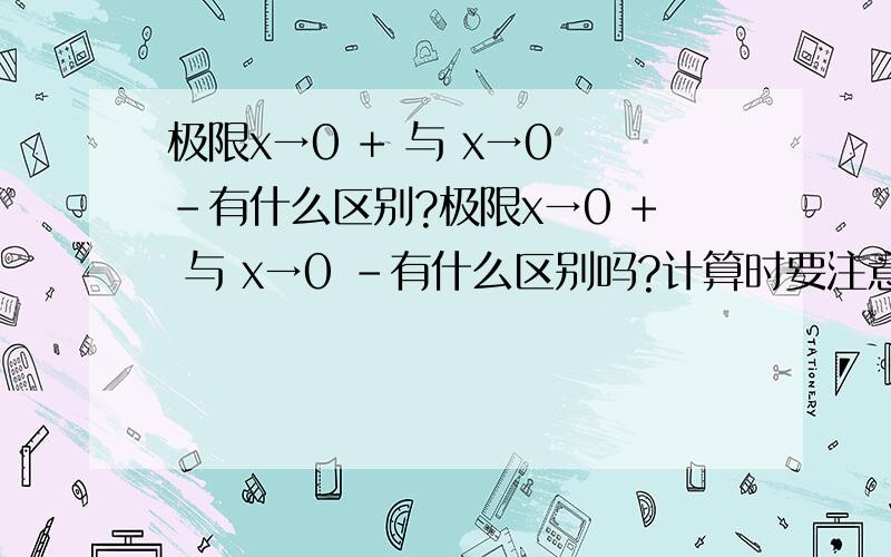 极限x→0 + 与 x→0 -有什么区别?极限x→0 + 与 x→0 -有什么区别吗?计算时要注意什么?