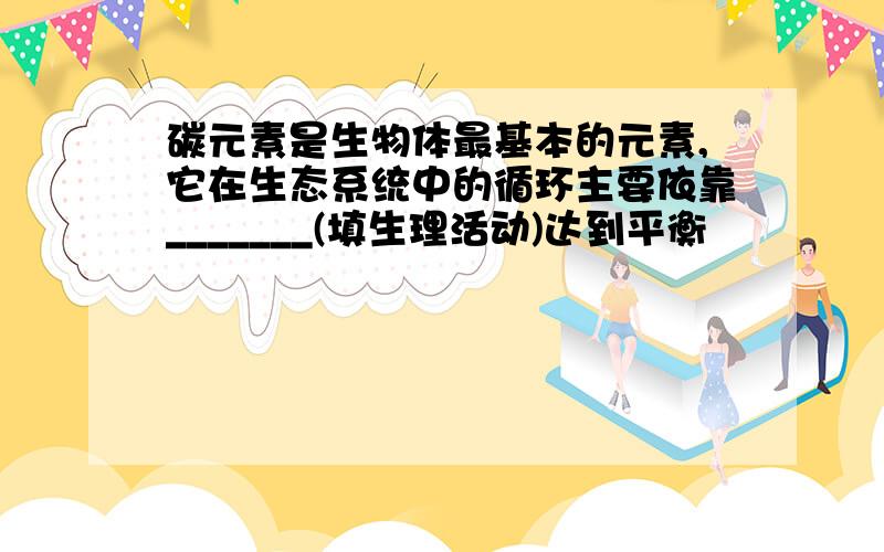 碳元素是生物体最基本的元素,它在生态系统中的循环主要依靠_______(填生理活动)达到平衡