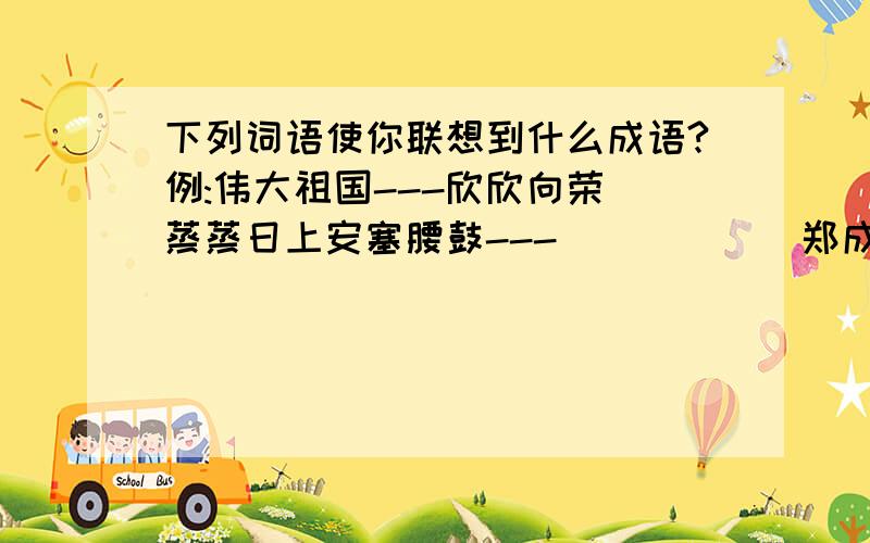 下列词语使你联想到什么成语?例:伟大祖国---欣欣向荣 蒸蒸日上安塞腰鼓---( ) ( ) 郑成功收复台湾--( ) ( )轮椅上的霍金--( ) ( ) 鲁滨逊漂流记---( ) ( ) 一定要是成语!这是我的家庭作业!