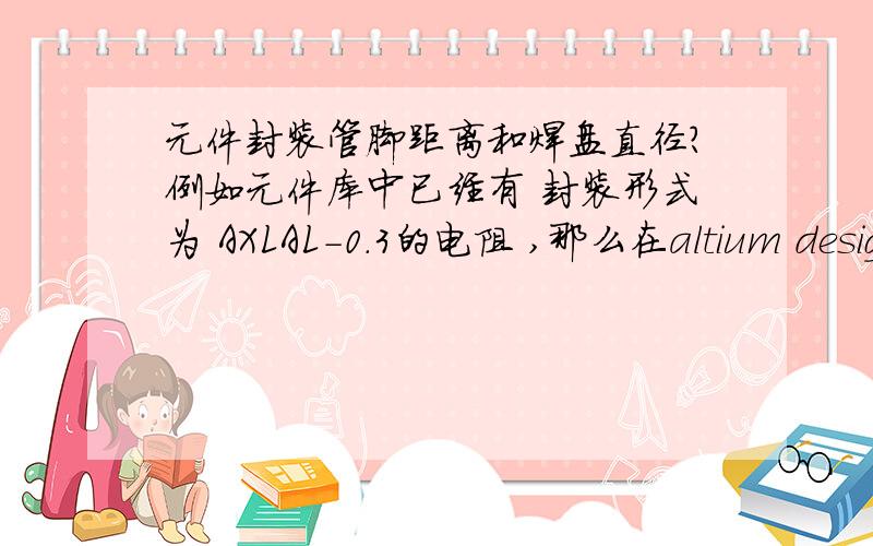 元件封装管脚距离和焊盘直径?例如元件库中已经有 封装形式为 AXLAL-0.3的电阻 ,那么在altium designer 软件中哪里可以查到如该封装形式的管脚距离和焊盘直径?如果那位牛人能回答,