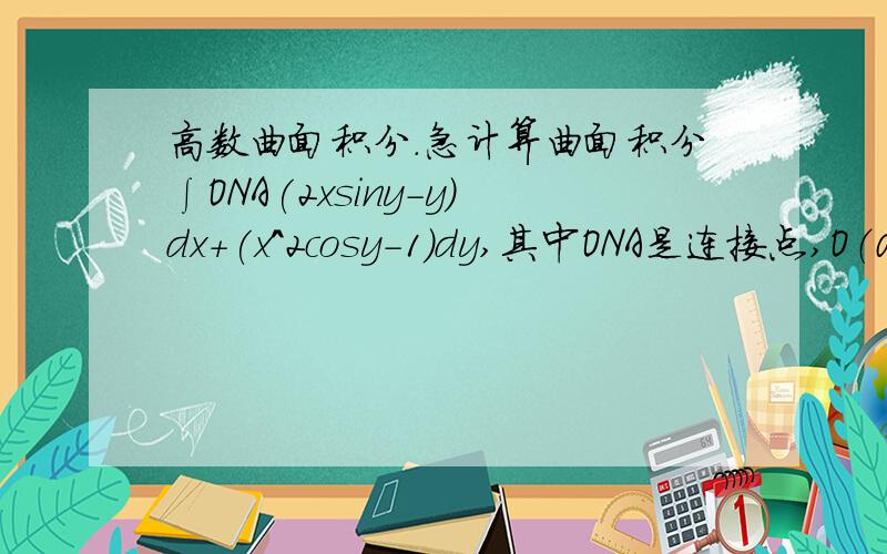 高数曲面积分.急计算曲面积分∫ONA(2xsiny-y)dx+(x^2cosy-1)dy,其中ONA是连接点,O（0,0）和A（2,π/2)的任何路径,但与直线OA围成的图形ONAO有定面积π