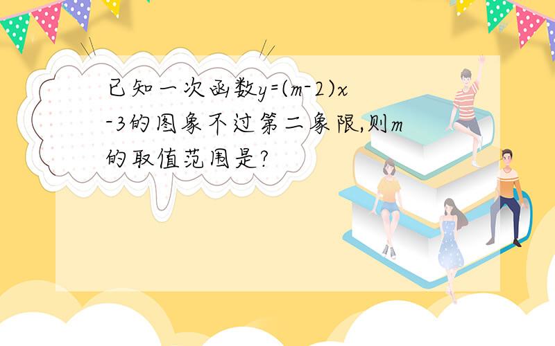 已知一次函数y=(m-2)x-3的图象不过第二象限,则m的取值范围是?