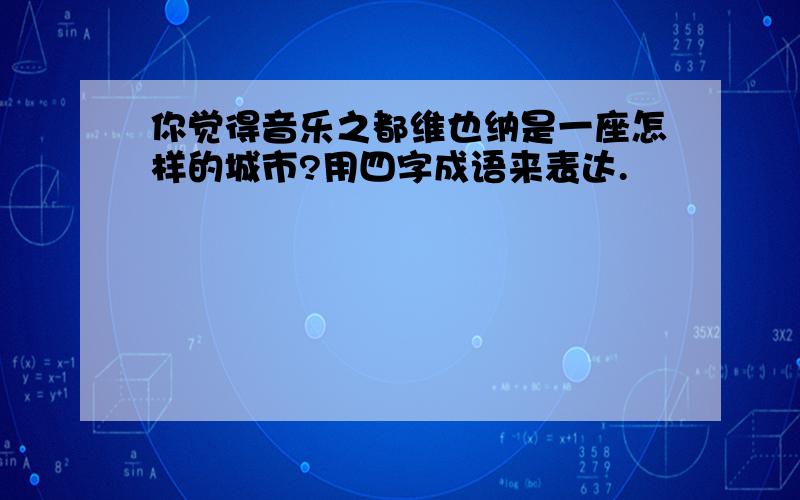 你觉得音乐之都维也纳是一座怎样的城市?用四字成语来表达.