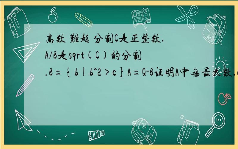 高数 难题 分割C是正整数,A/B是sqrt(C)的分割.B={b|b^2>c}A=Q-B证明A中无最大数,B中无最小数.