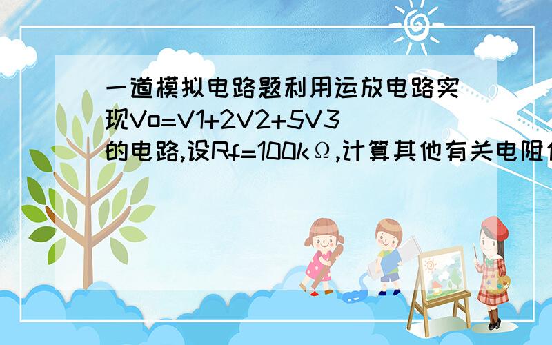 一道模拟电路题利用运放电路实现Vo=V1+2V2+5V3的电路,设Rf=100kΩ,计算其他有关电阻值.写出电阻关系即可