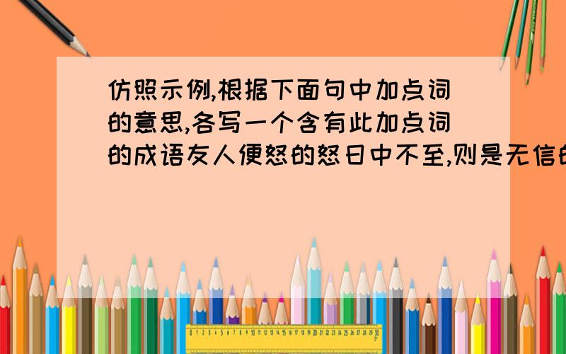 仿照示例,根据下面句中加点词的意思,各写一个含有此加点词的成语友人便怒的怒日中不至,则是无信的至和信