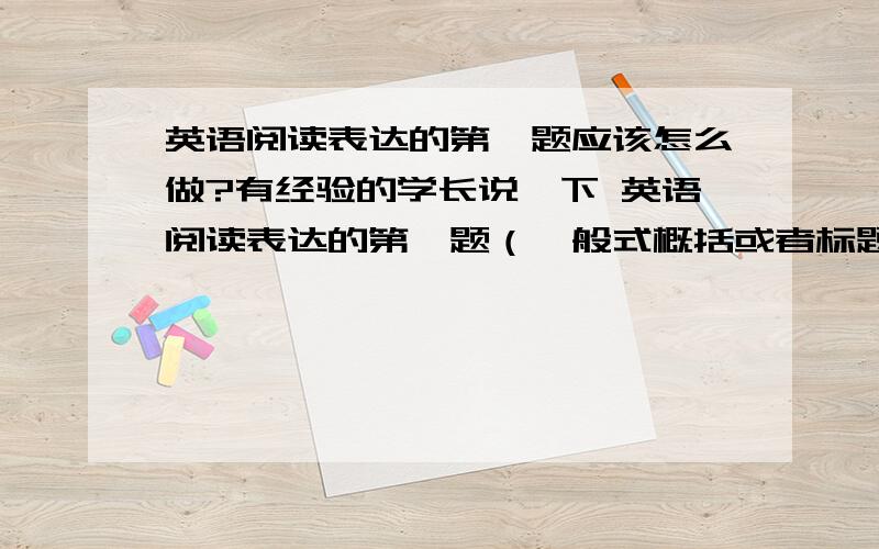 英语阅读表达的第一题应该怎么做?有经验的学长说一下 英语阅读表达的第一题（一般式概括或者标题）应该怎么做呢?我英语还凑活 一般120-130之间 但这个题始终不理想