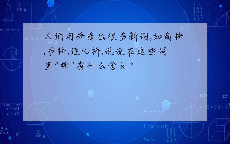 人们用桥造出很多新词,如商桥,书桥,连心桥,说说在这些词里