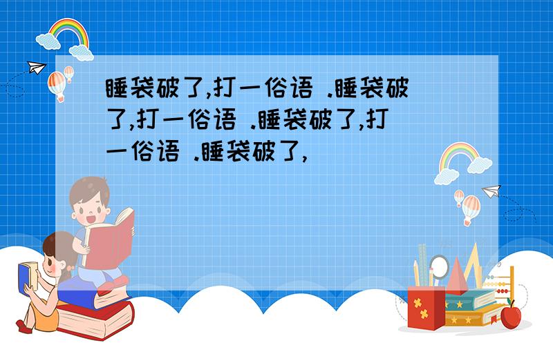 睡袋破了,打一俗语 .睡袋破了,打一俗语 .睡袋破了,打一俗语 .睡袋破了,