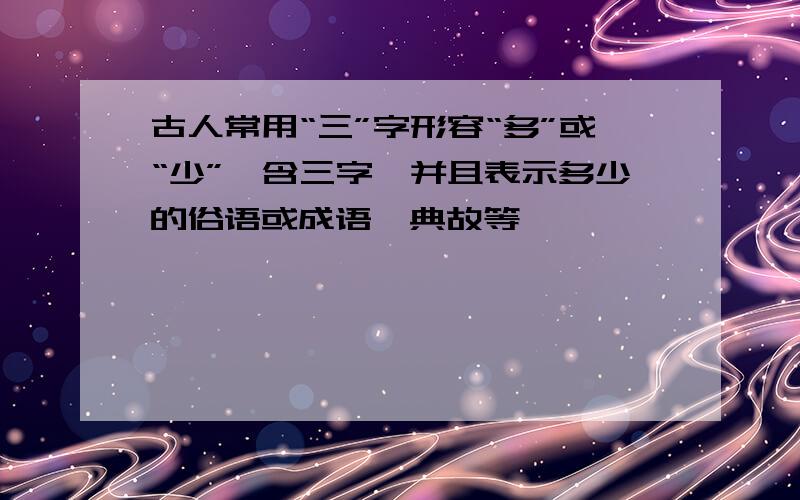 古人常用“三”字形容“多”或“少”,含三字,并且表示多少的俗语或成语,典故等