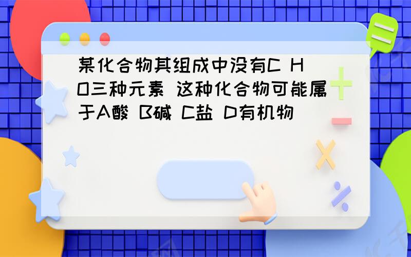 某化合物其组成中没有C H O三种元素 这种化合物可能属于A酸 B碱 C盐 D有机物