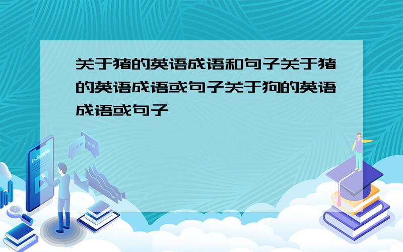 关于猪的英语成语和句子关于猪的英语成语或句子关于狗的英语成语或句子