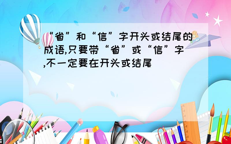 “省”和“信”字开头或结尾的成语,只要带“省”或“信”字,不一定要在开头或结尾