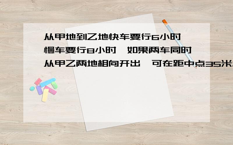 从甲地到乙地快车要行6小时,慢车要行8小时,如果两车同时从甲乙两地相向开出,可在距中点35米处相遇,甲乙两