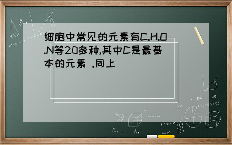 细胞中常见的元素有C.H.O.N等20多种,其中C是最基本的元素 .同上