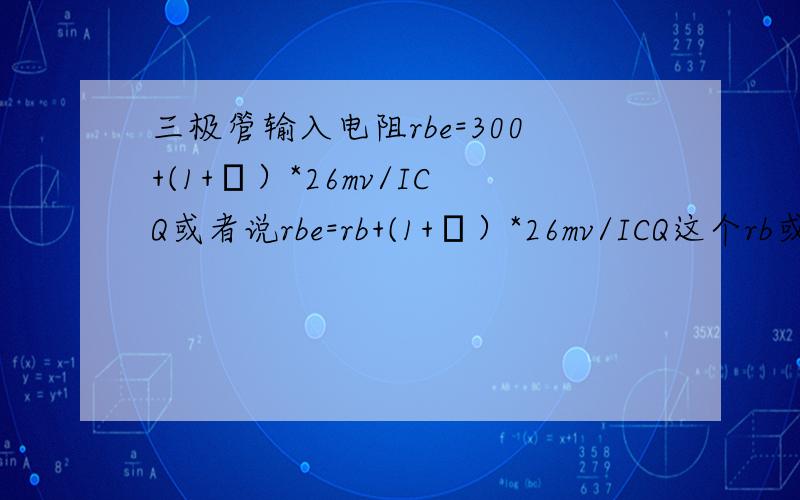 三极管输入电阻rbe=300+(1+β）*26mv/ICQ或者说rbe=rb+(1+β）*26mv/ICQ这个rb或者说这个300是什么东西?楼下两位的说法是 所有的三极管的内电阻都是300欧姆?