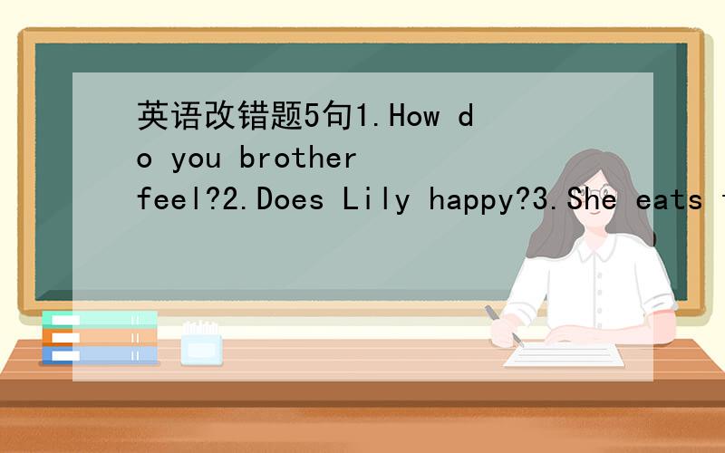 英语改错题5句1.How do you brother feel?2.Does Lily happy?3.She eats too many meat.4.What's the matter with he?5.The stary is excited.