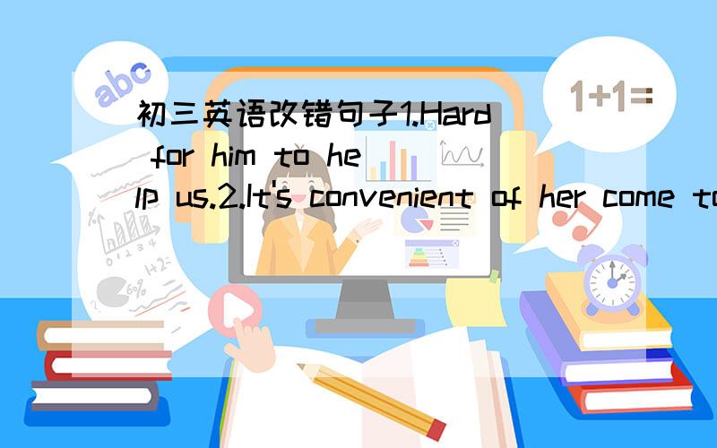 初三英语改错句子1.Hard for him to help us.2.It's convenient of her come today.3.I was stupid enoughto don't take my parents advice.4.Tom was enough old to go to school.