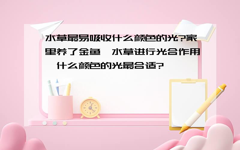 水草最易吸收什么颜色的光?家里养了金鱼,水草进行光合作用,什么颜色的光最合适?