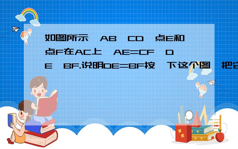 如图所示,AB∥CD,点E和点F在AC上,AE=CF、DE∥BF.说明DE=BF按一下这个图,把它放大之后,图上有一个点E和点F,E连接D,F连接B就是我所要的图了.