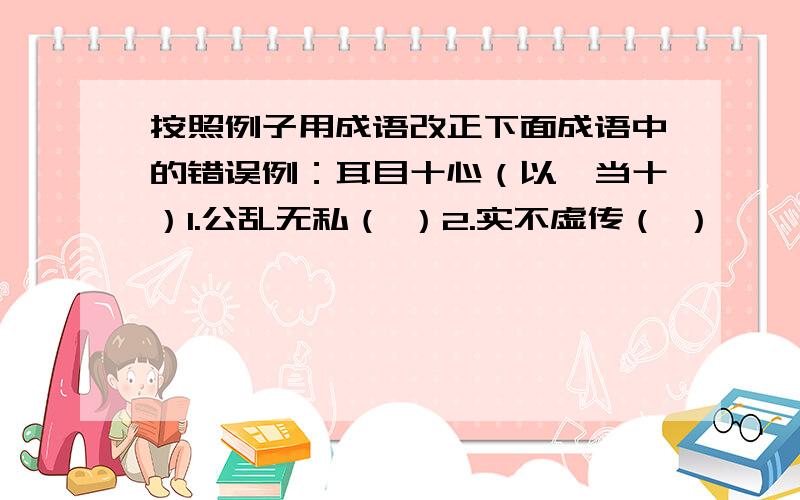 按照例子用成语改正下面成语中的错误例：耳目十心（以一当十）1.公乱无私（ ）2.实不虚传（ ）