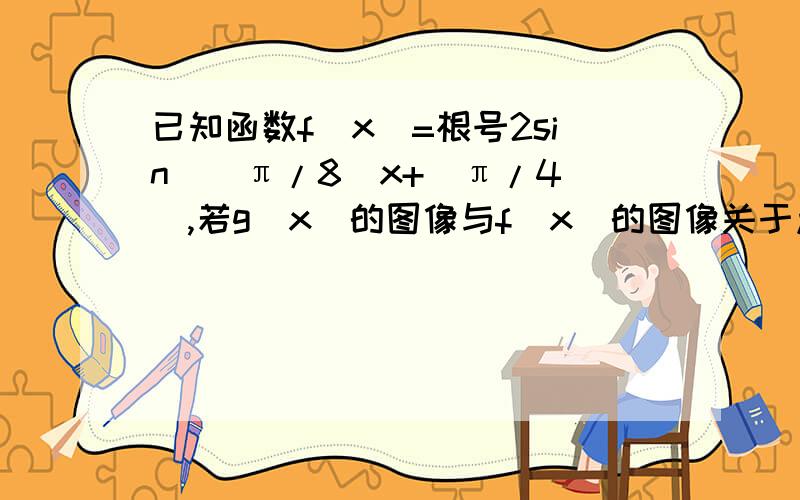 已知函数f（x）=根号2sin[（π/8）x+（π/4）],若g（x）的图像与f（x）的图像关于点P（4,0）对称,求g（x）的解析式及其单调递增区间.