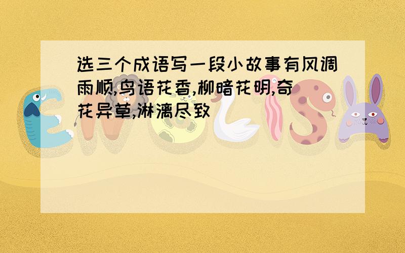 选三个成语写一段小故事有风调雨顺,鸟语花香,柳暗花明,奇花异草,淋漓尽致