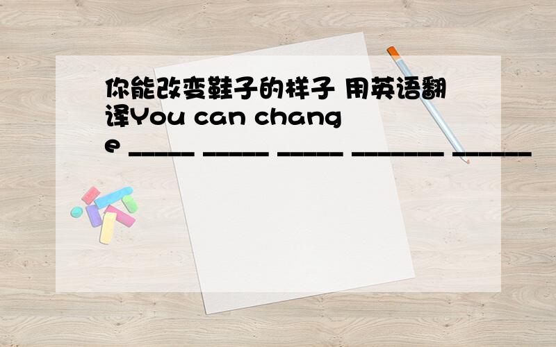 你能改变鞋子的样子 用英语翻译You can change _____ _____ _____ _______ ______