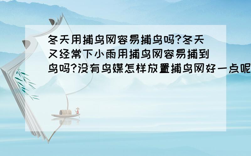 冬天用捕鸟网容易捕鸟吗?冬天又经常下小雨用捕鸟网容易捕到鸟吗?没有鸟媒怎样放置捕鸟网好一点呢?背风向阳,是什么意思.举例说一下可以吗?我放网的地方是一个废弃的菜园来的.四周都是