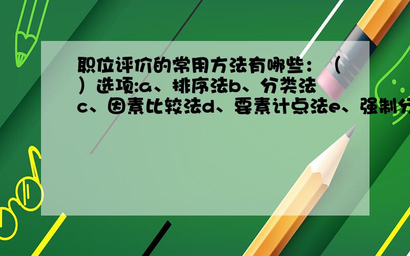 职位评价的常用方法有哪些：（）选项:a、排序法b、分类法c、因素比较法d、要素计点法e、强制分布法