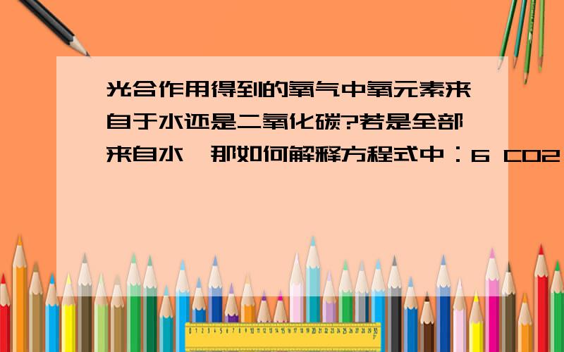 光合作用得到的氧气中氧元素来自于水还是二氧化碳?若是全部来自水,那如何解释方程式中：6 CO2 + 6 H2O = C6H12O6 + 6O26 H2O 和 6O2 氧原子个数不平?