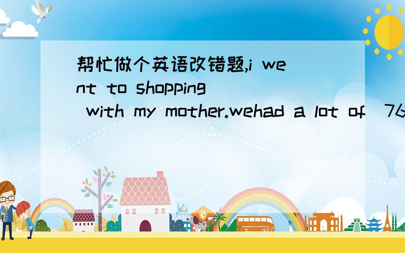 帮忙做个英语改错题,i went to shopping with my mother.wehad a lot of〈76〉things to buy.we drove to the center of the city and stop our〈78〉car in the front of the shop.an hour later,we can back〈78〉to the car.but it was strange that