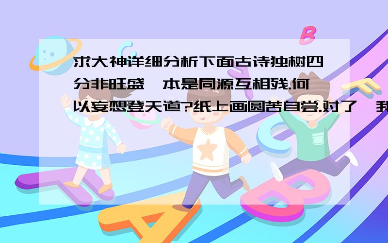 求大神详细分析下面古诗独树四分非旺盛,本是同源互相残.何以妄想登天道?纸上画圆苦自尝.对了,我想要知道我那好友这这诗是因为什么