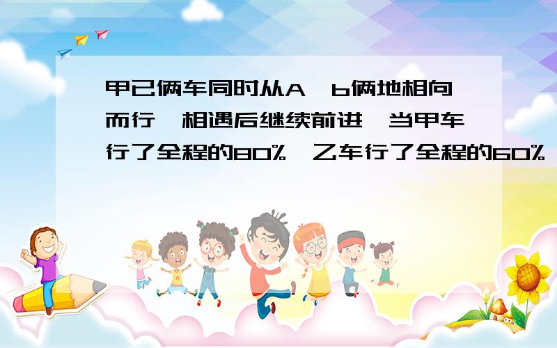 甲已俩车同时从A、b俩地相向而行,相遇后继续前进,当甲车行了全程的80%,乙车行了全程的60%,这时俩车相距离